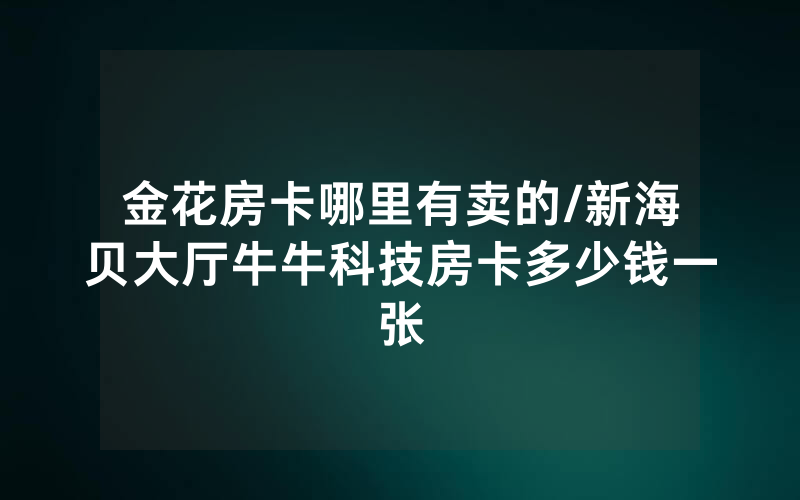 金花房卡哪里有卖的/新海贝大厅牛牛科技房卡多少钱一张