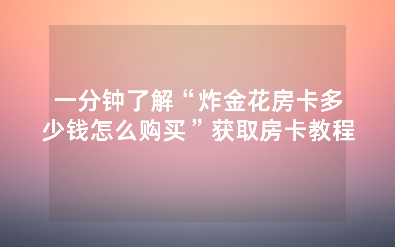 一分钟了解“炸金花房卡多少钱怎么购买”获取房卡教程