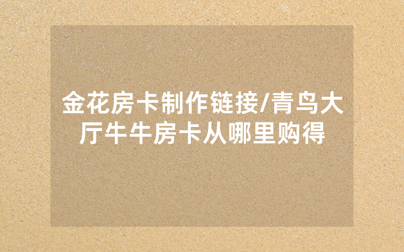 金花房卡制作链接/青鸟大厅牛牛房卡从哪里购得
