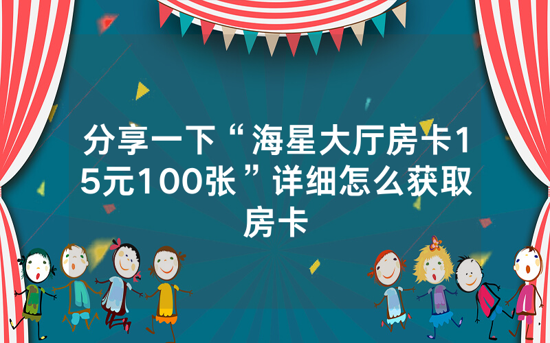 分享一下“海星大厅房卡15元100张”详细怎么获取房卡