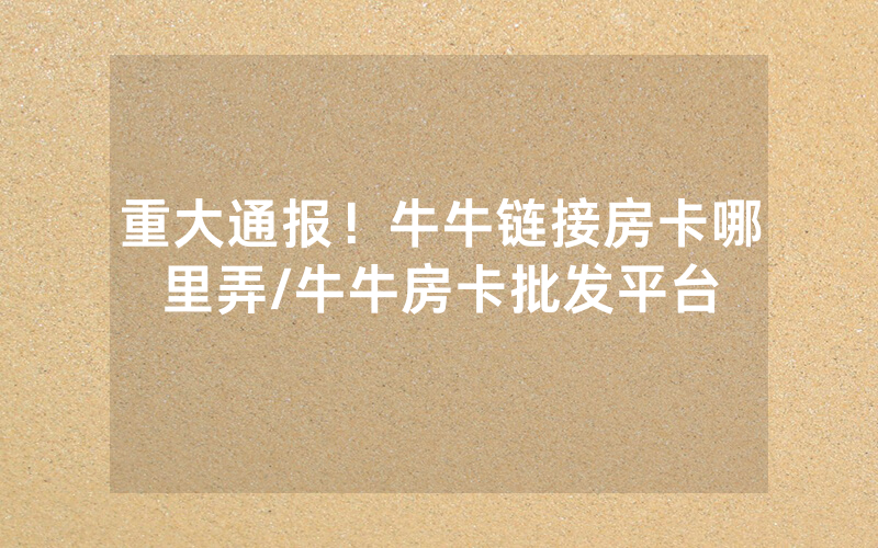 重大通报！牛牛链接房卡哪里弄/牛牛房卡批发平台