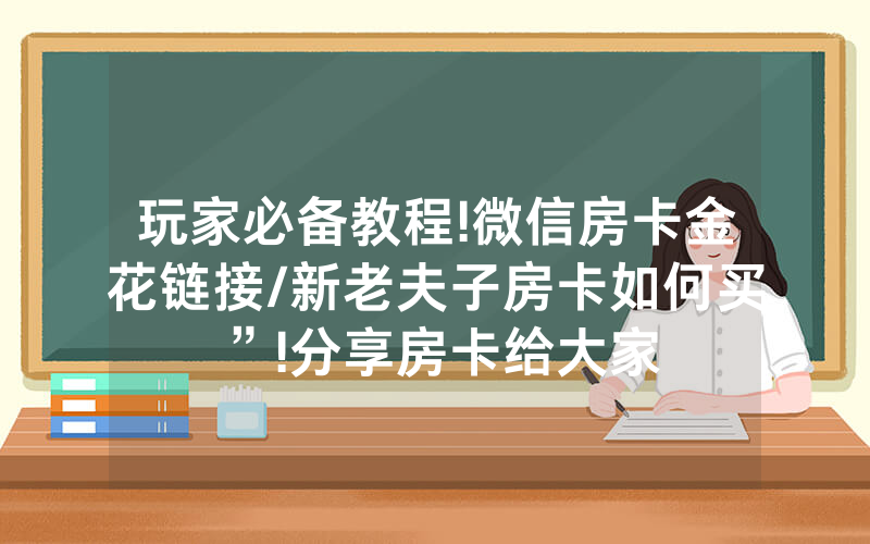 玩家必备教程!微信房卡金花链接/新老夫子房卡如何买”!分享房卡给大家