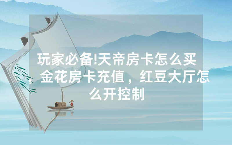 玩家必备!天帝房卡怎么买，金花房卡充值，红豆大厅怎么开控制