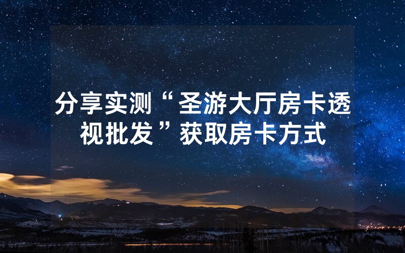 分享实测“圣游大厅房卡透视批发”获取房卡方式