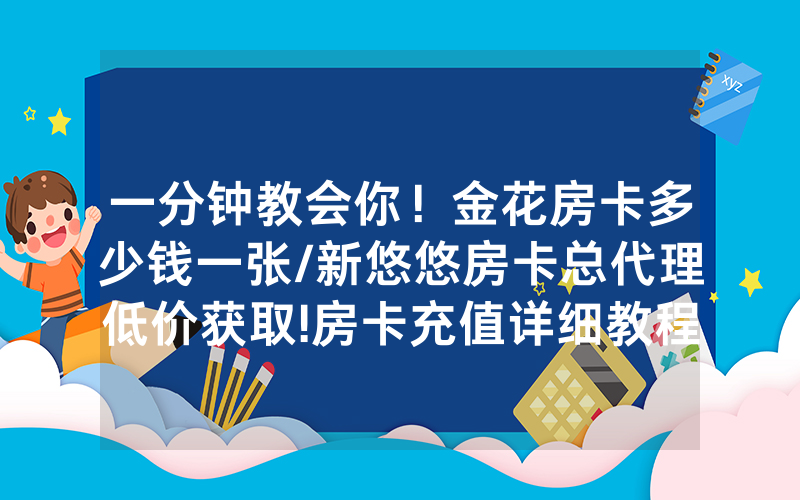 一分钟教会你！金花房卡多少钱一张/新悠悠房卡总代理低价获取!房卡充值详细教程