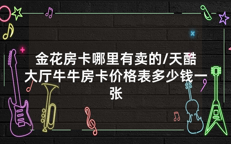 金花房卡哪里有卖的/天酷大厅牛牛房卡价格表多少钱一张