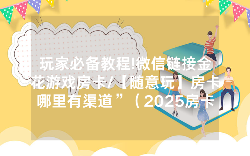 玩家必备教程!微信链接金花游戏房卡/【随意玩】房卡哪里有渠道”（2025房卡教程)-知乎