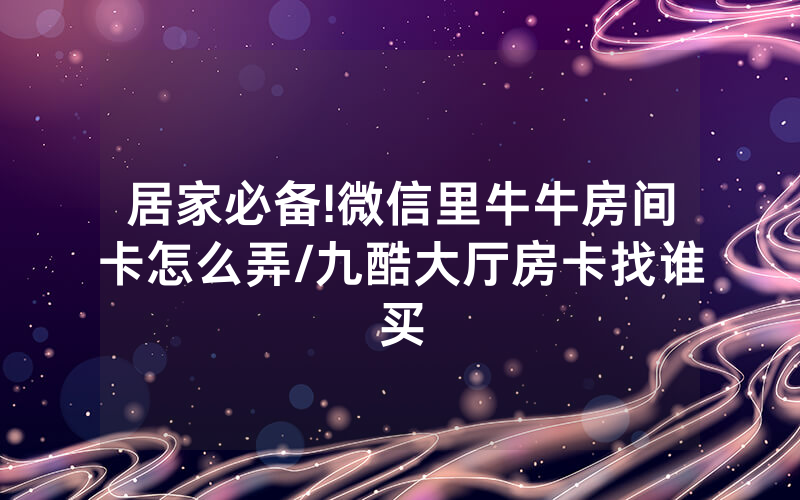 居家必备!微信里牛牛房间卡怎么弄/九酷大厅房卡找谁买