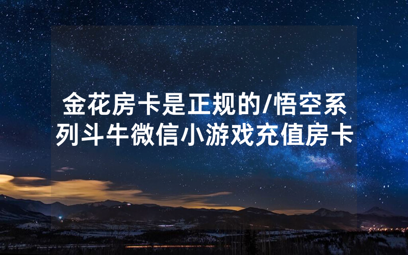 金花房卡是正规的/悟空系列斗牛微信小游戏充值房卡