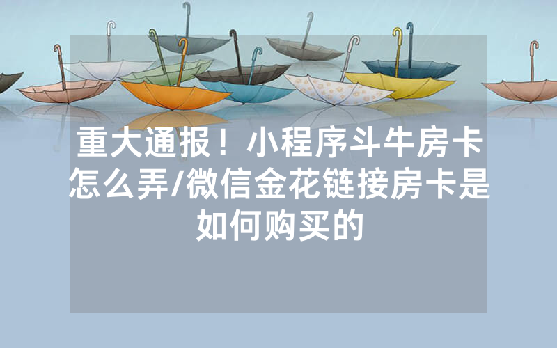 重大通报！小程序斗牛房卡怎么弄/微信金花链接房卡是如何购买的