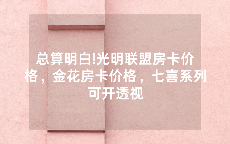 总算明白!光明联盟房卡价格，金花房卡价格，七喜系列可开透视