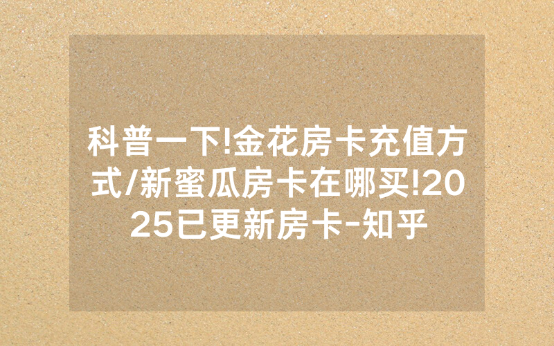 科普一下!金花房卡充值方式/新蜜瓜房卡在哪买!2025已更新房卡-知乎