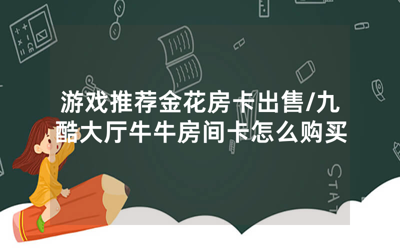 游戏推荐金花房卡出售/九酷大厅牛牛房间卡怎么购买