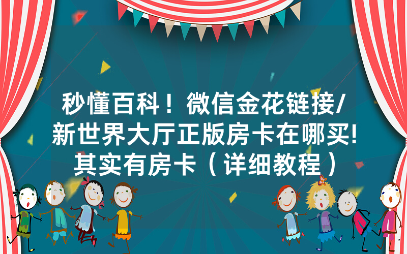 秒懂百科！微信金花链接/新世界大厅正版房卡在哪买!其实有房卡（详细教程）