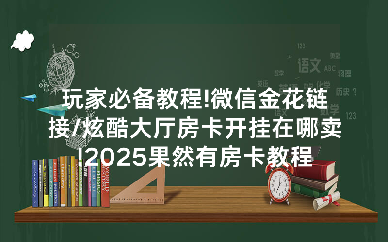 玩家必备教程!微信金花链接/炫酷大厅房卡开挂在哪卖!2025果然有房卡教程