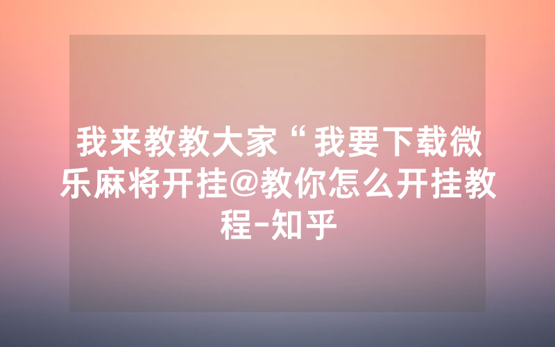 我来教教大家“我要下载微乐麻将开挂@教你怎么开挂教程-知乎