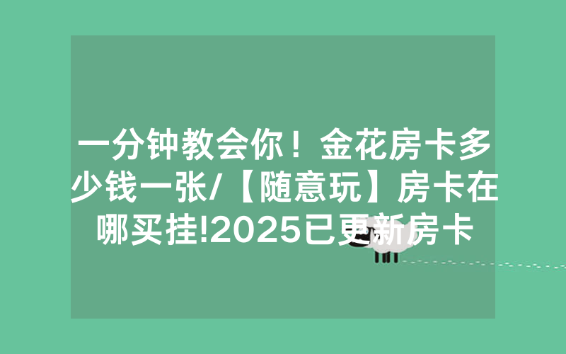 一分钟教会你！金花房卡多少钱一张/【随意玩】房卡在哪买挂!2025已更新房卡-知乎