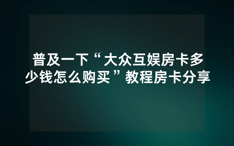 普及一下“大众互娱房卡多少钱怎么购买”教程房卡分享