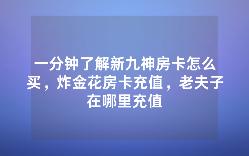 一分钟了解新九神房卡怎么买，炸金花房卡充值，老夫子在哪里充值