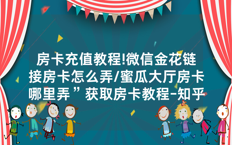 房卡充值教程!微信金花链接房卡怎么弄/蜜瓜大厅房卡哪里弄”获取房卡教程-知乎