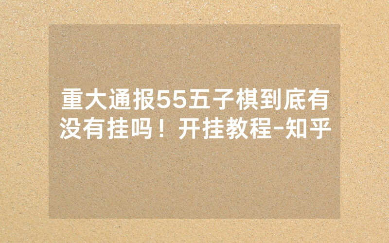 重大通报55五子棋到底有没有挂吗！开挂教程-知乎
