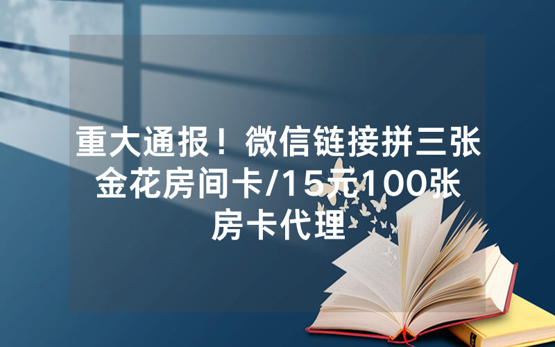 重大通报！微信链接拼三张金花房间卡/15元100张房卡代理