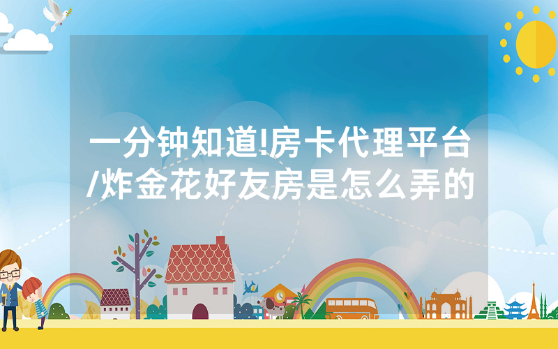 一分钟知道!房卡代理平台/炸金花好友房是怎么弄的