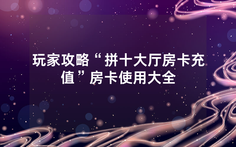 玩家攻略“拼十大厅房卡充值”房卡使用大全