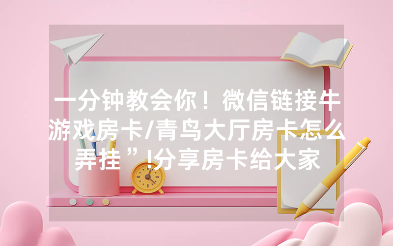一分钟教会你！微信链接牛游戏房卡/青鸟大厅房卡怎么弄挂”!分享房卡给大家