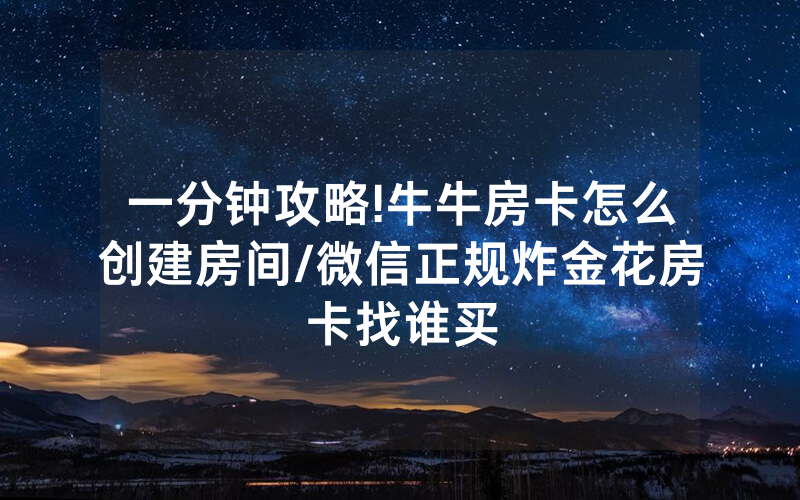 一分钟攻略!牛牛房卡怎么创建房间/微信正规炸金花房卡找谁买