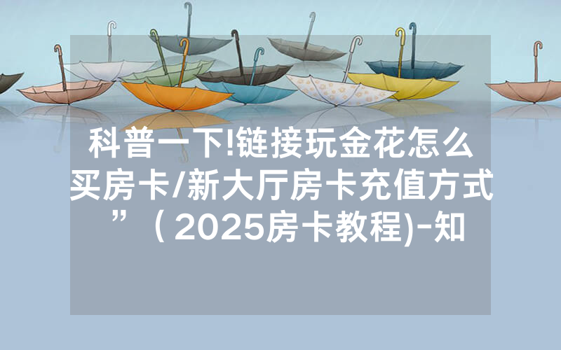 科普一下!链接玩金花怎么买房卡/新大厅房卡充值方式”（2025房卡教程)-知乎