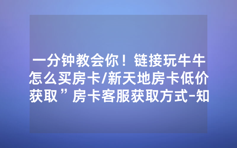 一分钟教会你！链接玩牛牛怎么买房卡/新天地房卡低价获取”房卡客服获取方式-知乎