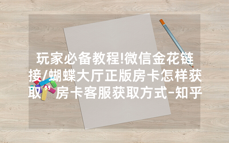 玩家必备教程!微信金花链接/蝴蝶大厅正版房卡怎样获取”房卡客服获取方式-知乎