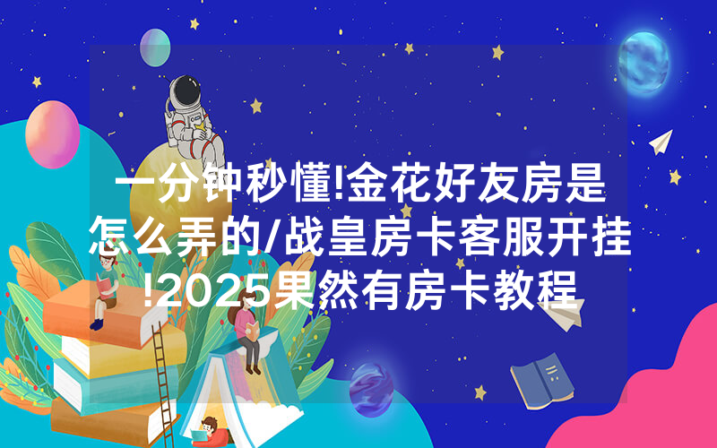 一分钟秒懂!金花好友房是怎么弄的/战皇房卡客服开挂!2025果然有房卡教程