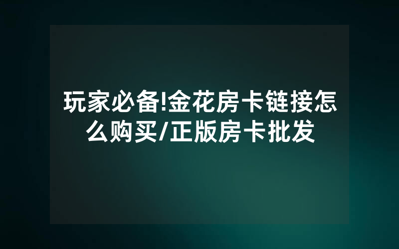 玩家必备!金花房卡链接怎么购买/正版房卡批发