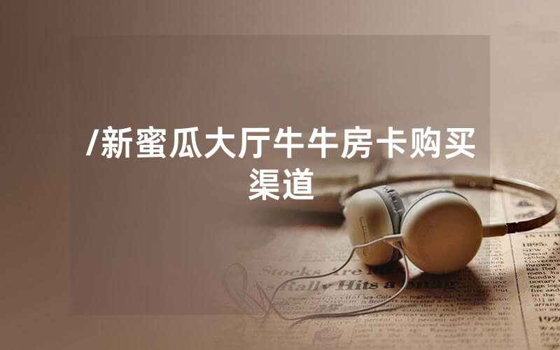 /新蜜瓜大厅牛牛房卡购买渠道