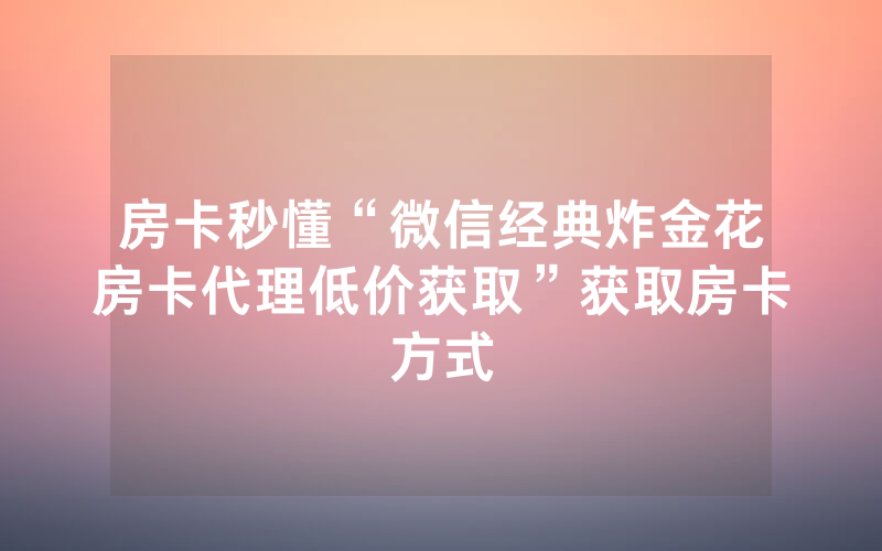 房卡秒懂“微信经典炸金花房卡代理低价获取”获取房卡方式