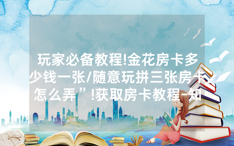 玩家必备教程!金花房卡多少钱一张/随意玩拼三张房卡怎么弄”!获取房卡教程-知乎