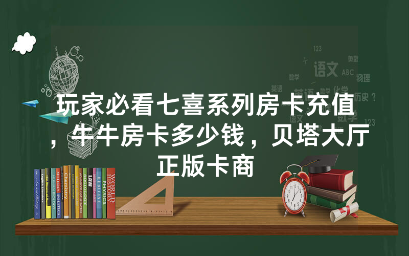 玩家必看七喜系列房卡充值，牛牛房卡多少钱，贝塔大厅正版卡商