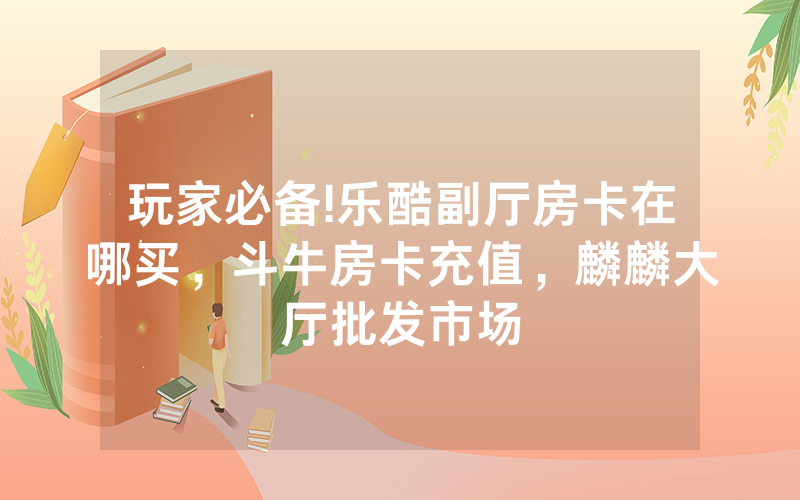 玩家必备!乐酷副厅房卡在哪买，斗牛房卡充值，麟麟大厅批发市场