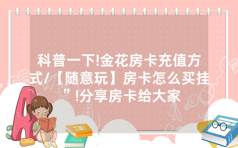 科普一下!金花房卡充值方式/【随意玩】房卡怎么买挂”!分享房卡给大家