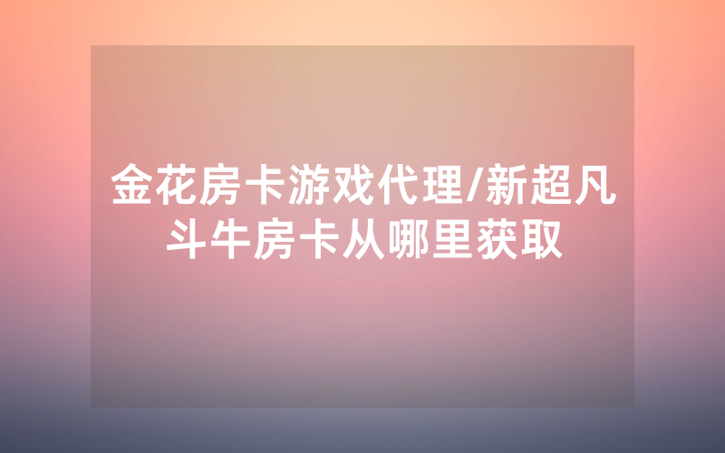 金花房卡游戏代理/新超凡斗牛房卡从哪里获取