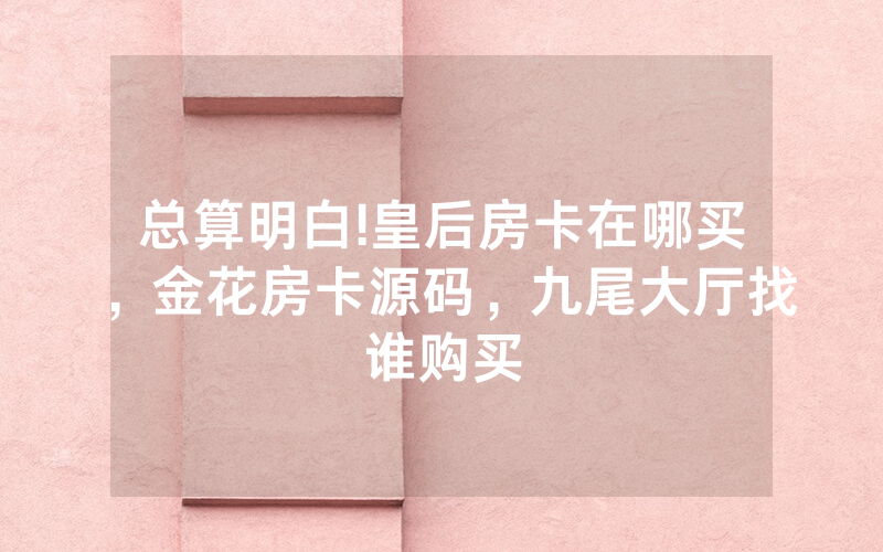 总算明白!皇后房卡在哪买，金花房卡源码，九尾大厅找谁购买