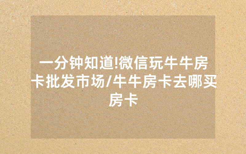 一分钟知道!微信玩牛牛房卡批发市场/牛牛房卡去哪买房卡