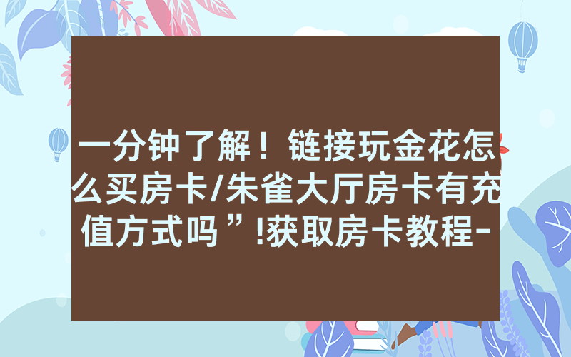 一分钟了解！链接玩金花怎么买房卡/朱雀大厅房卡有充值方式吗”!获取房卡教程-知乎