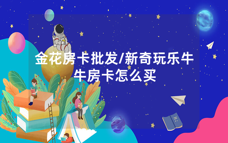 金花房卡批发/新奇玩乐牛牛房卡怎么买