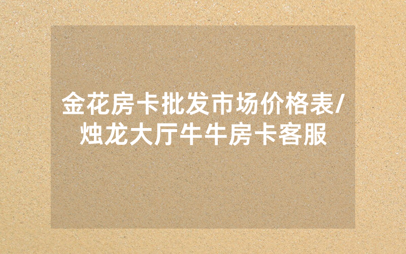 金花房卡批发市场价格表/烛龙大厅牛牛房卡客服