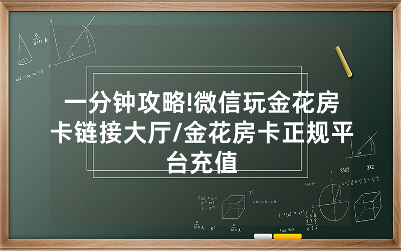一分钟攻略!微信玩金花房卡链接大厅/金花房卡正规平台充值