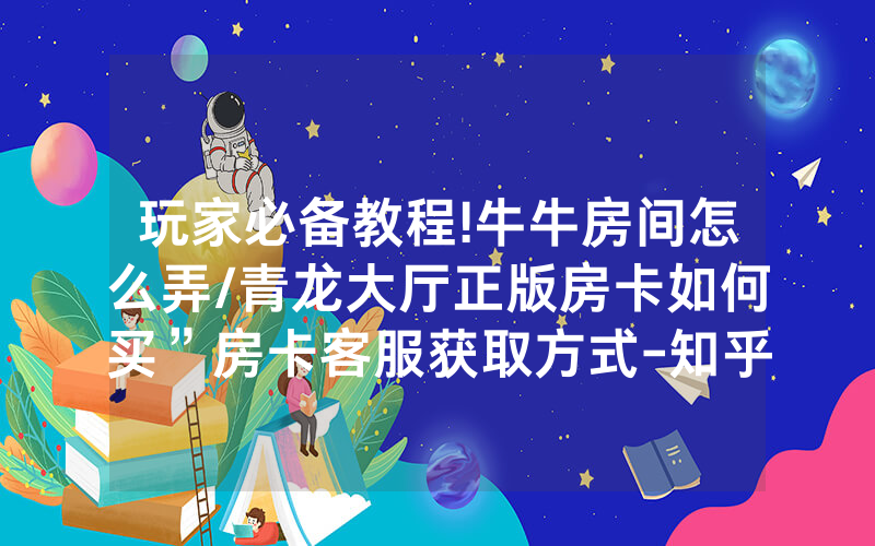 玩家必备教程!牛牛房间怎么弄/青龙大厅正版房卡如何买”房卡客服获取方式-知乎