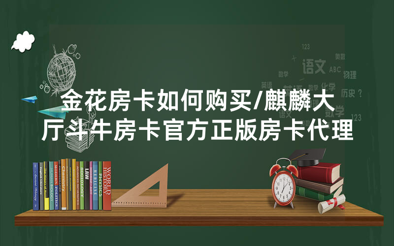 金花房卡如何购买/麒麟大厅斗牛房卡官方正版房卡代理
